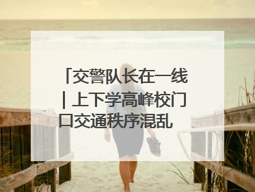 交警队长在一线｜上下学高峰校门口交通秩序混乱 交管经开大队多举措进行整治