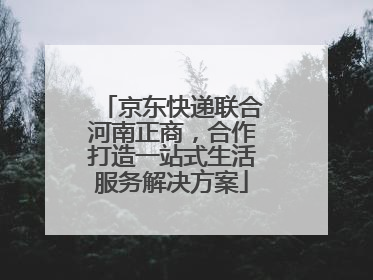 京东快递联合河南正商，合作打造一站式生活服务解决方案