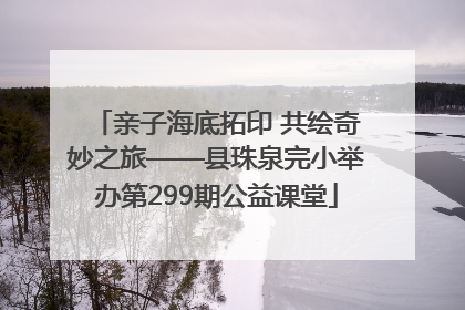 亲子海底拓印 共绘奇妙之旅——县珠泉完小举办第299期公益课堂