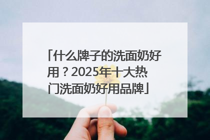 什么牌子的洗面奶好用？2025年十大热门洗面奶好用品牌