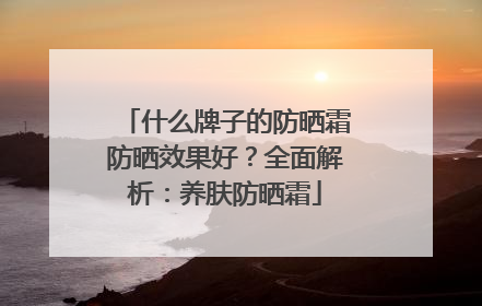 什么牌子的防晒霜防晒效果好？全面解析：养肤防晒霜