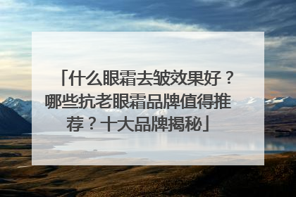 什么眼霜去皱效果好？哪些抗老眼霜品牌值得推荐？十大品牌揭秘