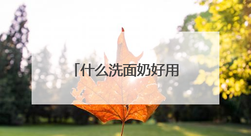 什么洗面奶好用？公认十大好用洗面奶品牌推荐，口碑爆棚！