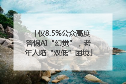 仅8.5%公众高度警惕AI“幻觉”，老年人陷“双低”困境