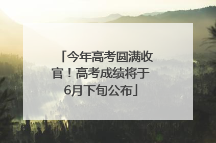 今年高考圆满收官！高考成绩将于6月下旬公布