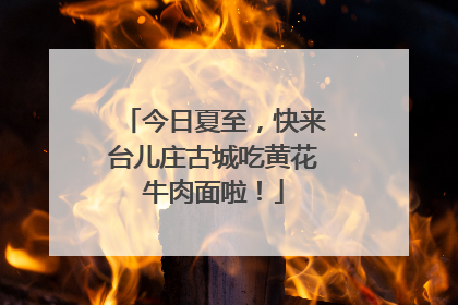 今日夏至，快来台儿庄古城吃黄花牛肉面啦！