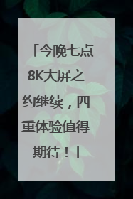 今晚七点8K大屏之约继续，四重体验值得期待！
