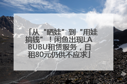 从“晒娃”到“用娃搞钱”！闲鱼出现LABUBU租赁服务，日租80元仍供不应求