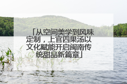 从空间美学到风味定制，上官四果汤以文化赋能开启闽南传统甜品新篇章