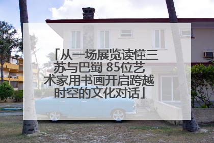 从一场展览读懂三苏与巴蜀 85位艺术家用书画开启跨越时空的文化对话