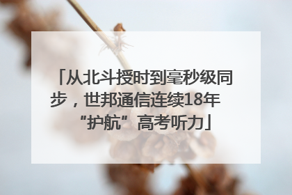 从北斗授时到毫秒级同步，世邦通信连续18年“护航”高考听力
