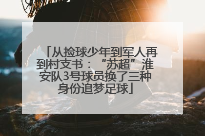 从捡球少年到军人再到村支书：“苏超”淮安队3号球员换了三种身份追梦足球