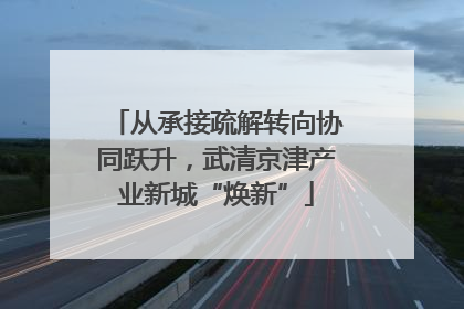 从承接疏解转向协同跃升，武清京津产业新城“焕新”
