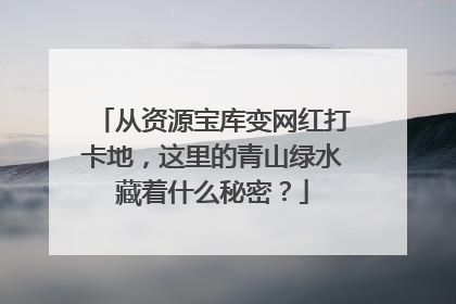 从资源宝库变网红打卡地，这里的青山绿水藏着什么秘密？