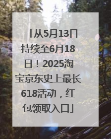 从5月13日持续至6月18日！2025淘宝京东史上最长618活动，红包领取入口