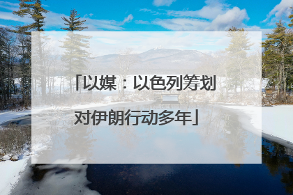 以媒：以色列筹划对伊朗行动多年