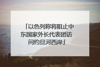 以色列称将阻止中东国家外长代表团访问约旦河西岸