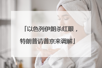 以色列伊朗杀红眼，特朗普请普京来调解
