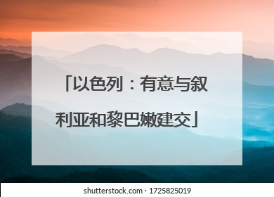 以色列：有意与叙利亚和黎巴嫩建交