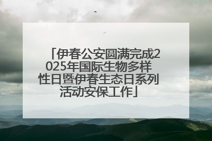 伊春公安圆满完成2025年国际生物多样性日暨伊春生态日系列活动安保工作