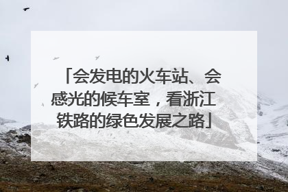 会发电的火车站、会感光的候车室，看浙江铁路的绿色发展之路