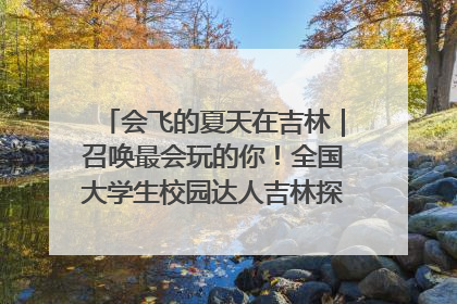 会飞的夏天在吉林｜召唤最会玩的你！全国大学生校园达人吉林探线活动招募中