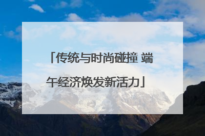 传统与时尚碰撞 端午经济焕发新活力
