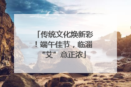传统文化焕新彩！端午佳节，临淄 “艾”意正浓