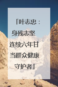 叶志忠：身残志坚 连续六年甘当群众健康守护者