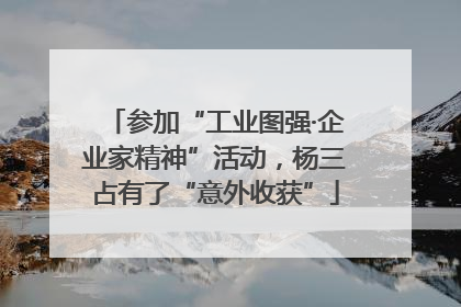 参加“工业图强·企业家精神”活动，杨三占有了“意外收获”