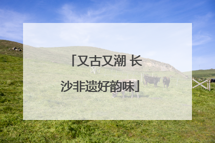 又古又潮 长沙非遗好韵味