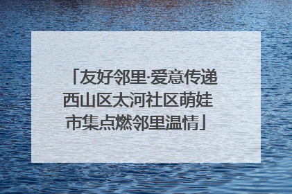 友好邻里·爱意传递 西山区太河社区萌娃市集点燃邻里温情