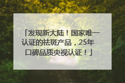 发现新大陆！国家唯一认证的祛斑产品，25年口碑品质央视认证！