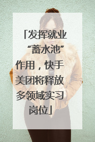发挥就业“蓄水池”作用，快手美团将释放多领域实习岗位