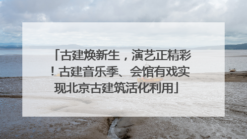 古建焕新生，演艺正精彩！古建音乐季、会馆有戏实现北京古建筑活化利用