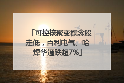 可控核聚变概念股走低，百利电气、哈焊华通跌超7%
