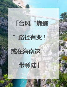 台风“蝴蝶”路径有变！或在海南这一带登陆