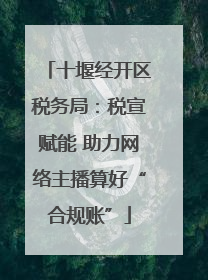 十堰经开区税务局：税宣赋能 助力网络主播算好“合规账”