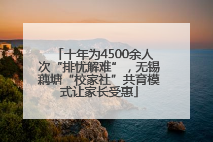 十年为4500余人次“排忧解难”，无锡藕塘“校家社”共育模式让家长受惠