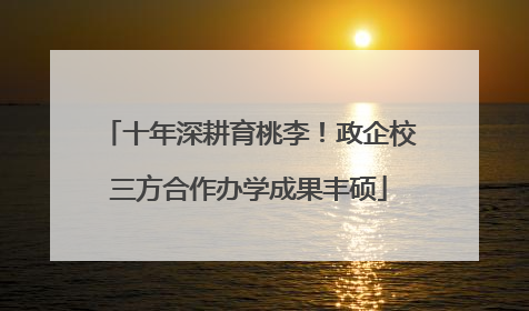 十年深耕育桃李！政企校三方合作办学成果丰硕