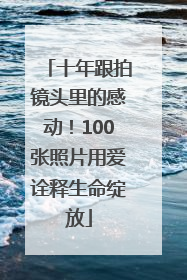 十年跟拍镜头里的感动！100张照片用爱诠释生命绽放