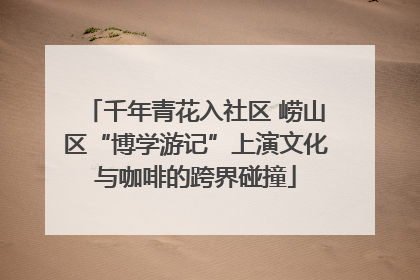 千年青花入社区 崂山区“博学游记”上演文化与咖啡的跨界碰撞