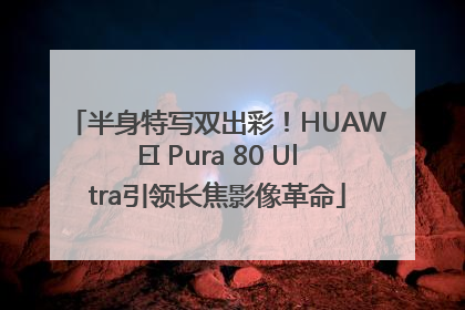 半身特写双出彩！HUAWEI Pura 80 Ultra引领长焦影像革命