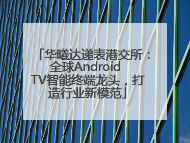 华曦达递表港交所：全球Android TV智能终端龙头，打造行业新模范