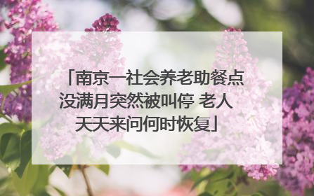 南京一社会养老助餐点没满月突然被叫停 老人天天来问何时恢复