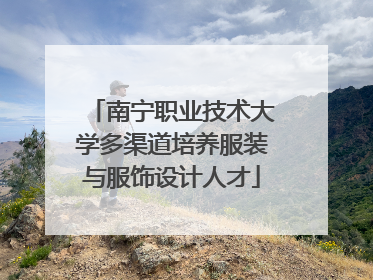 南宁职业技术大学多渠道培养服装与服饰设计人才