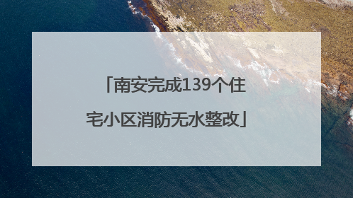 南安完成139个住宅小区消防无水整改