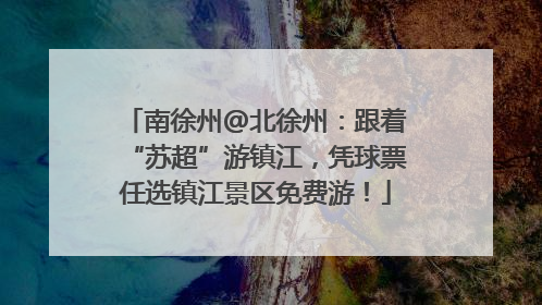 南徐州@北徐州：跟着“苏超”游镇江，凭球票任选镇江景区免费游！