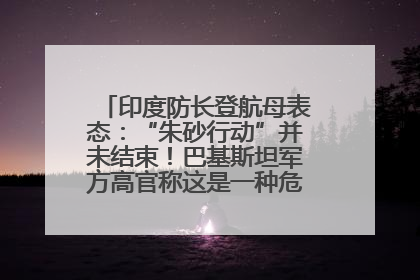印度防长登航母表态：“朱砂行动”并未结束！巴基斯坦军方高官称这是一种危险的状况……
