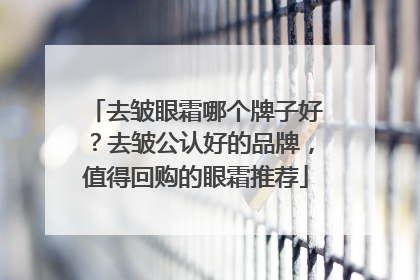 去皱眼霜哪个牌子好？去皱公认好的品牌，值得回购的眼霜推荐